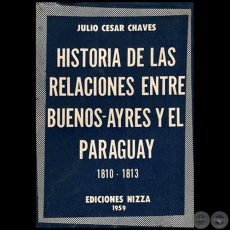HISTORIA DE LAS RELACIONES ENTRE BUENOS AYRES Y EL PARAGUAY 1810 1813 - Autor: JULIO CSAR CHAVES - Ao 1959